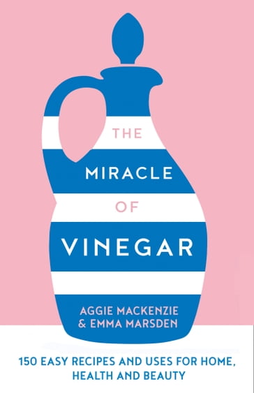 The Miracle of Vinegar: 150 easy recipes and uses for home, health and beauty - Aggie MacKenzie - Emma Marsden
