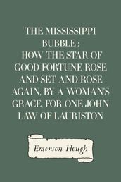 The Mississippi Bubble : How the Star of Good Fortune Rose and Set and Rose Again, by a Woman s Grace, for One John Law of Lauriston