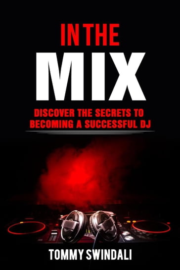 In The Mix: Discover The Secrets to Becoming a Successful DJ - Tommy Swindali