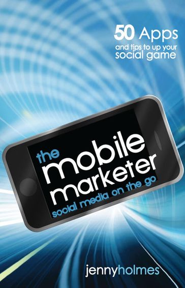 The Mobile Marketer: 50 Apps and Tips to Up Your Social Game - Jenny Holmes