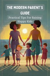 The Modern Parent s Guide: Practical Tips For Raising Happy Kids