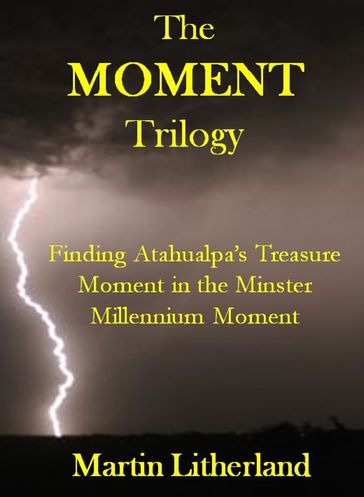 The Moment Trilogy: Finding Atahualpa's Treasure, Moment in the Minster, Millennium Moment - Martin Litherland