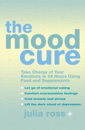 The Mood Cure: Take Charge of Your Emotions in 24 Hours Using Food and Supplements