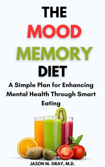 The Mood Memory Diet: A Simple Plan for Enhancing Mental Health Through Smart Eating - M.D. Jason M. Gray