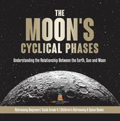 The Moon s Cyclical Phases : Understanding the Relationship Between the Earth, Sun and Moon   Astronomy Beginners  Guide Grade 4   Children s Astronomy & Space Books