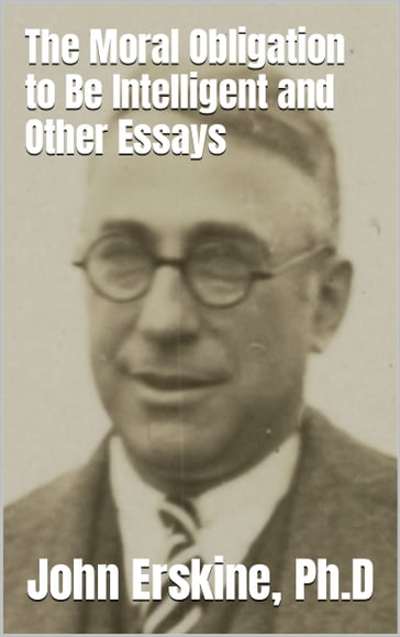 The Moral Obligation to Be Intelligent and Other Essays - Ph.D John Erskine