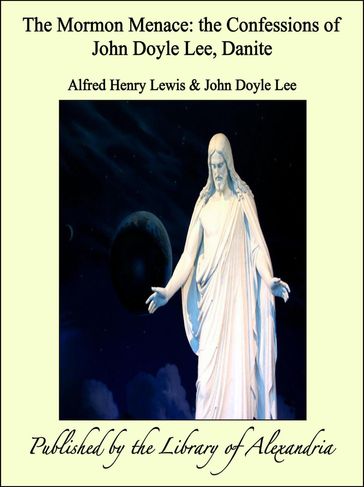 The Mormon Menace: the Confessions of John Doyle Lee, Danite - Alfred Henry Lewis