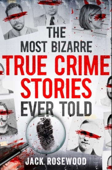 The Most Bizarre True Crime Stories Ever Told - Jack Rosewood