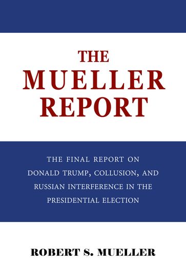 The Mueller Report: The Final Report of the Special Counsel into Donald Trump, Russia, and Collusion - Robert S. Mueller - Special Counsel