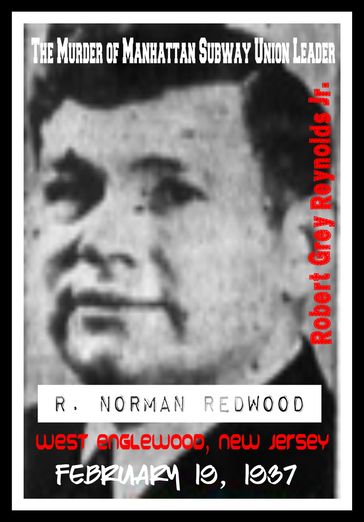 The Murder of Manhattan Subway Union Leader R. Norman Redwood West Englewood, New Jersey February 19, 1937 - Jr Robert Grey Reynolds