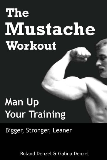 The Mustache Workout: Man Up Your Training - Bigger, Stronger, Leaner - Roland Denzel