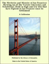 The Mysteries and Miseries of San Francisco: Showing up all the Various Characters and Notabilities, (both in high and low life) that have Figured in San Franciso since its Settlement