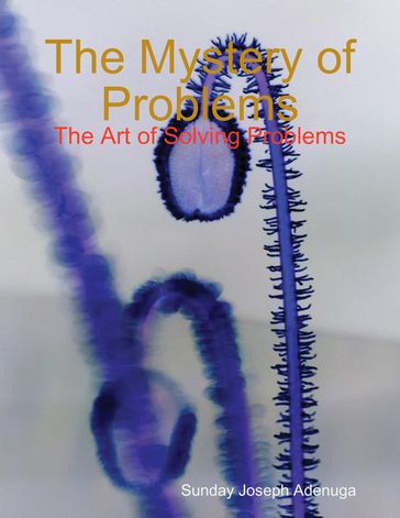 The Mystery of Problems: The Art of Solving Problems - Sunday Joseph Adenuga