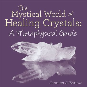 The Mystical World of Healing Crystals: a Metaphysical Guide - Jennifer J. Barlow