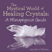 The Mystical World of Healing Crystals: a Metaphysical Guide