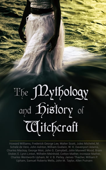 The Mythology and History of Witchcraft - Allen Putnam - Stoker Bram - Charles MacKay - Charles Wentworth Upham - Cotton Mather - E. Lynn Linton - Frederick George Lee - George Moir - Howard Williams - Increase Mather - James Thacher - John Ashton - John G. Campbell - John M. Taylor - John Maxwell Wood - Jules Michelet - M. Schele De Vere - M. V. B. Perley - Samuel Roberts Wells - W. H. Davenport Adams - Walter Scott - Wilhelm Meinhold - William Godwin - William P. Upham