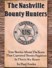 The Nashville Bounty Hunters: True Stories About The Team That Captured Twenty Fugitives In Thirty Six Hours