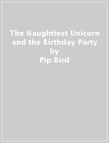 The Naughtiest Unicorn and the Birthday Party - Pip Bird