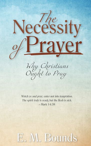 The Necessity of Prayer: Why Christians Ought to Pray - E. M. Bounds
