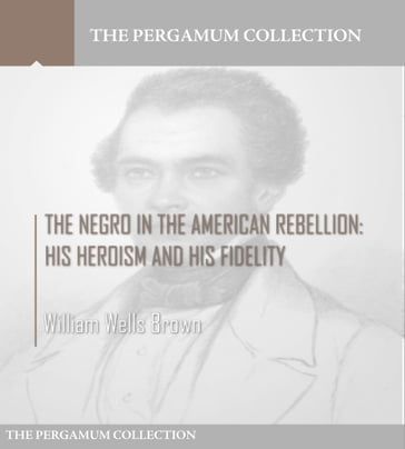 The Negro in the American Rebellion: His Heroism and His Fidelity - William Wells Brown