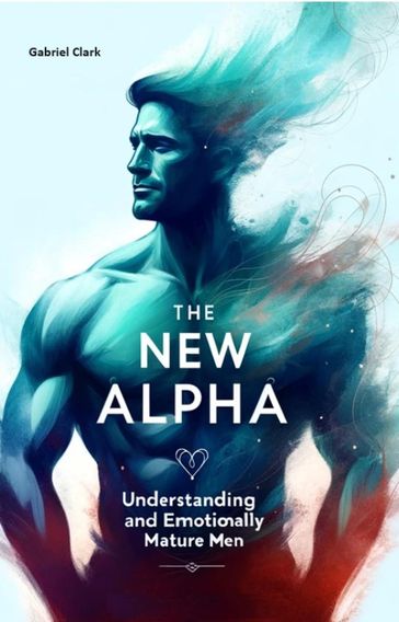 The New Alpha: Understanding and Attracting Emotionally Mature Men - Gabriel Clark