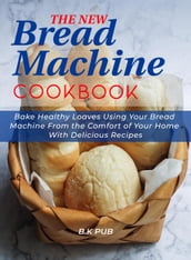 The New Bread Machine Cookbook: Bake Healthy Loaves Using Your Bread Machine From the Comfort of Your Home With Delicious Recipes