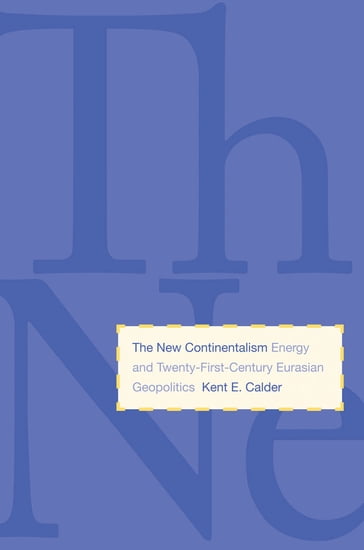 The New Continentalism: Energy and Twenty-First-Century Eurasian Geopolitics - Kent E. Calder - PhD - History