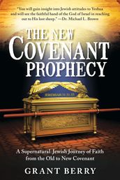 The New Covenant Prophecy: A Supernatural Jewish Journey of Faith from the Old to New Covenant