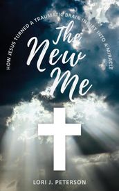 The New Me. How Jesus Turned a Traumatic Brain Injury Into a Miracle