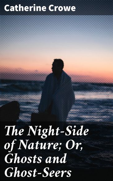 The Night-Side of Nature; Or, Ghosts and Ghost-Seers - Catherine Crowe