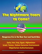 The Nightmare Years to Come? Dangerous Era in the Near East and South Asia, Syria, Iran, Iraq, Egypt, Afghanistan, Israel, Yemen, Violent Sectarian Environment, Majoritarian Authoritarianism