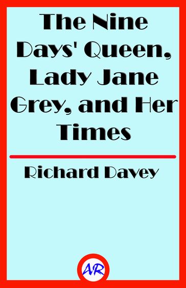 The Nine Days' Queen, Lady Jane Grey, and Her Times (Illustrated) - Richard Davey