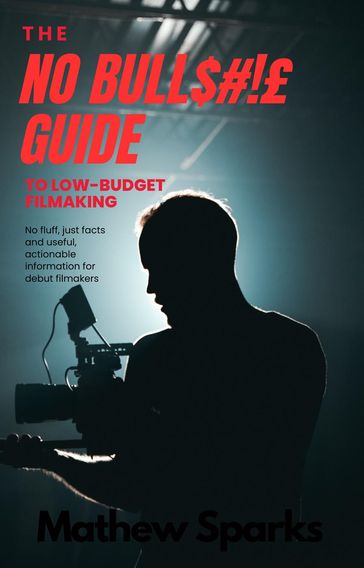 The No Bull$#!£ Guide to Low Budget Filmaking - Mathew Spark