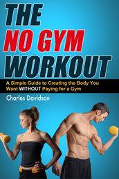 The No Gym Workout: A Comprehensive Guide to Creating the Body You Want Without a Gym Membership