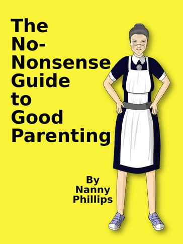 The No-Nonsense Guide to Good Parenting - Nanny Phillips