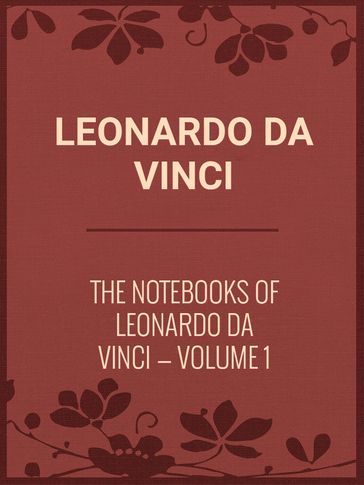 The Notebooks of Leonardo Da Vinci  Volume 1 - Leonardo Da Vinci