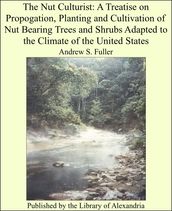 The Nut Culturist: A Treatise on Propogation, Planting and Cultivation of Nut Bearing Trees and Shrubs Adapted to the Climate of the United States