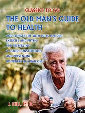 The Old Man s Guide to Health and Longer Life With Rules for Diet, Exercise and Physic, for Preserving a good Constitution, and Preventing Disorders in a Bad One.