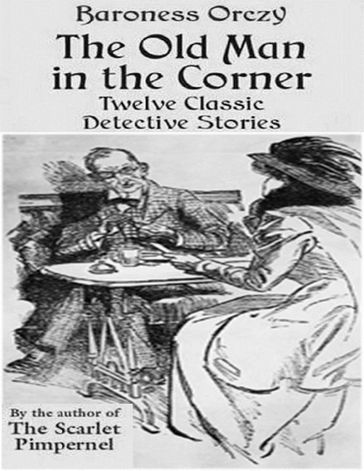 The Old Man in the Corner - Twelve Classic Detective Stories by the Author of the Scarlet Pimpernel - Baroness Orczy