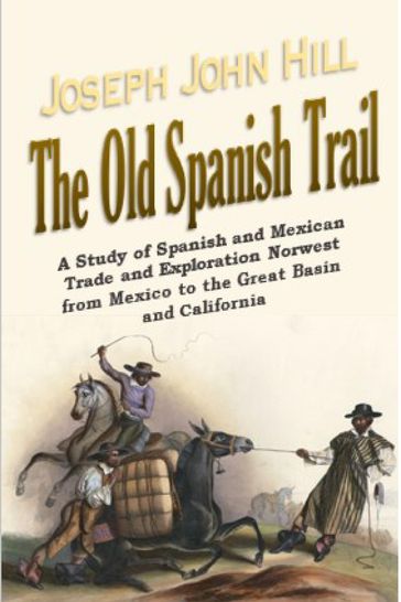 The Old Spanish Trail: A Study of Spanish and Mexican Trade and Exploration Norwest from Mexico to the Great Basin and California - Joseph John Hill