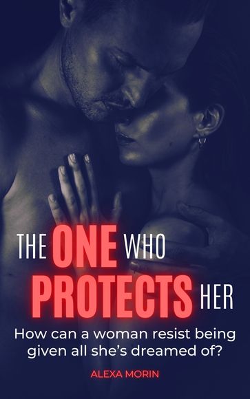 The One Who Protects Her: How can a woman resist being given all she's dreamed of? - Alexa Morin
