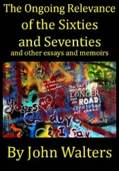 The Ongoing Relevance of the Sixties and Seventies and Other Essays and Memoirs