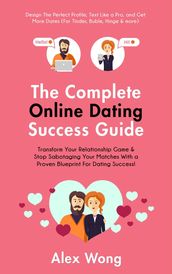 The Online Dating Success Guide: Transform Your Relationships & Stop Sabotaging Your Matches With a Proven Blueprint For Dating Success! Design The Perfect Profile, Text Like a Pro & Get More Dates