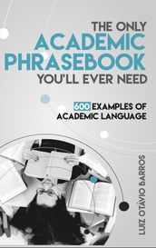 The Only Academic Phrasebook You ll Ever Need: 600 Examples of Academic Language