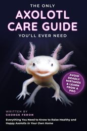 The Only Axolotl Care Guide You ll Ever Need: Avoid Deadly Mistakes & Learn from a Pro: Everything You Need to Know to Raise Healthy and Happy Axolotls in Your Own Home