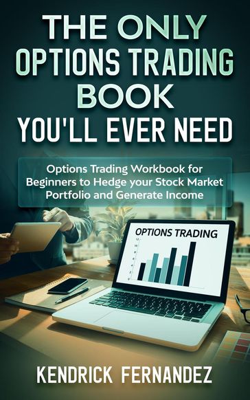 The Only Options Trading Book You'll Ever Need: Options Trading Workbook for Beginners to Hedge Your Stock Market Portfolio and Generate Income - Kendrick Fernandez