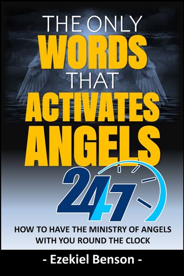 The Only Words That Activates Angels 24/7: How To Have The Ministry Of Angels With You Round The Clock - Ezekiel Benson