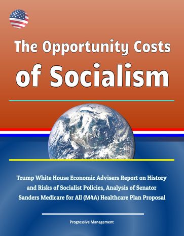 The Opportunity Costs of Socialism: Trump White House Economic Advisers Report on History and Risks of Socialist Policies, Analysis of Senator Sanders Medicare for All (M4A) Healthcare Plan Proposal - Progressive Management
