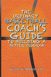 The Ordinary Basketball Coach s Guide to Building a Better Program