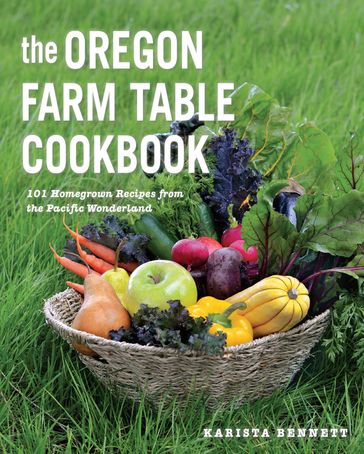 The Oregon Farm Table Cookbook: 101 Homegrown Recipes from the Pacific Wonderland - Karista Bennett